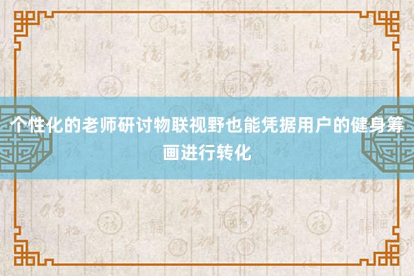 个性化的老师研讨物联视野也能凭据用户的健身筹画进行转化
