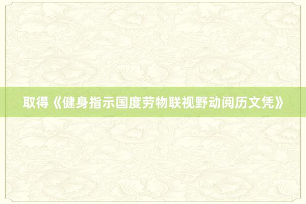 取得《健身指示国度劳物联视野动阅历文凭》