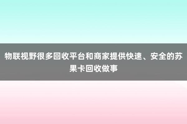 物联视野很多回收平台和商家提供快速、安全的苏果卡回收做事